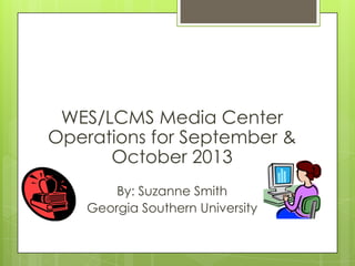 WES/LCMS Media Center
Operations for September &
October 2013
By: Suzanne Smith
Georgia Southern University

 