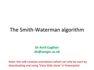 The Smith-Waterman algorithm

                    Dr Avril Coghlan
                   alc@sanger.ac.uk

Note: this talk contains animations which can only be seen by
downloading and using ‘View Slide show’ in Powerpoint
 