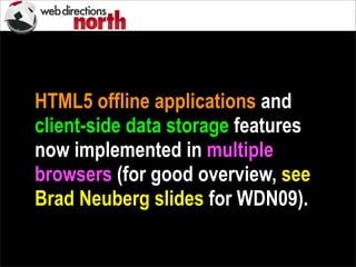 HTML5 offline applications and
client-side data storage features
now implemented in multiple
browsers (for good overview, see
Brad Neuberg slides for WDN09).
 