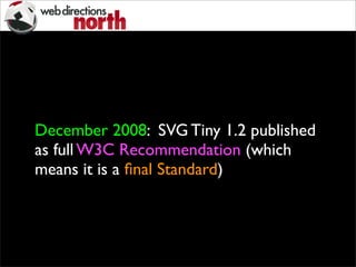 December 2008: SVG Tiny 1.2 published
as full W3C Recommendation (which
means it is a ﬁnal Standard)
 