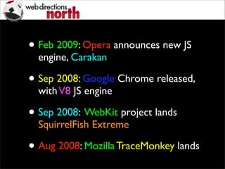 • Feb 2009: Opera announces new JS
engine, Carakan
• Sep 2008: Google Chrome released,
withV8 JS engine
• Sep 2008: WebKit project lands
SquirrelFish Extreme
• Aug 2008: Mozilla TraceMonkey lands
 