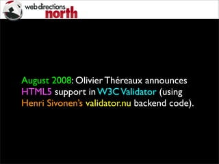 August 2008: Olivier Théreaux announces
HTML5 support in W3CValidator (using
Henri Sivonen’s validator.nu backend code).
 