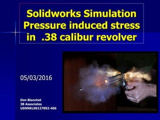 Solidworks Simulation
Pressure induced stress
in .38 calibur revolver
05/03/2016
Don Blanchet
3B Associates
USNNRL00127892-406
 