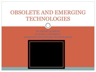 BY WENDY M SMITH WALDEN UNIVERSITY EMERGING AND FUTURE TECHNOLOGIES EDU-8848-1  OBSOLETE AND EMERGING TECHNOLOGIES 