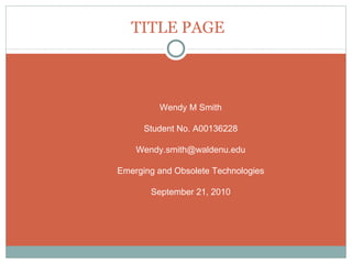 TITLE PAGE Wendy M Smith Student No. A00136228 [email_address] Emerging and Obsolete Technologies September 21, 2010 