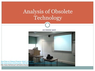 AUDIOCAST Analysis of Obsolete Technology How Does an Opaque Projector Work? | eHow.com   http://www.ehow.com/how-does_5007648_opaque-projector-work.html#ixzz0xIlyCIoD http://www.thehistoryof.net/history-of-projectors.html   