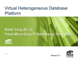 Virtual Heterogeneous Database
Platform
Smith Yang 楊士岳
Trend Micro-Corp IT Technology Team DBA
7/19/2013
Version 0.1
 