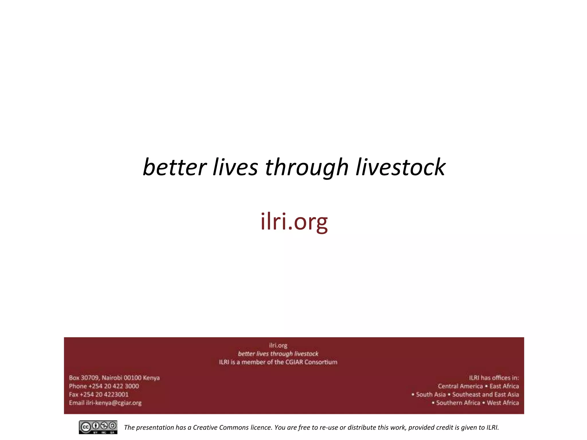 better lives through livestock
ilri.org

The presentation has a Creative Commons licence. You are free to re-use or distribute this work, provided credit is given to ILRI.

 