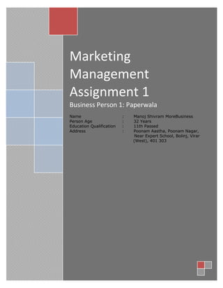 Marketing Management Assignment 1Business Person 1: PaperwalaName :       Manoj Shivram MoreBusiness Person Age:       32 Years                        Education Qualification :       11th Passed                      Address:       Poonam Aastha, Poonam Nagar,                  Near Expert School, Bolinj, Virar         (West), 401 303<br />PART A: BUSINESS MIX<br />,[object Object]