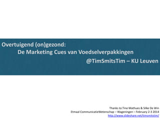 Overtuigend (on)gezond:
De Marketing Cues van Voedselverpakkingen
@TimSmitsTim – KU Leuven

Thanks to:Tine Mathues & Silke De Win
Etmaal CommunicatieWetenschap – Wageningen – February 2-3 2014
http://www.slideshare.net/timsmitstim/

 