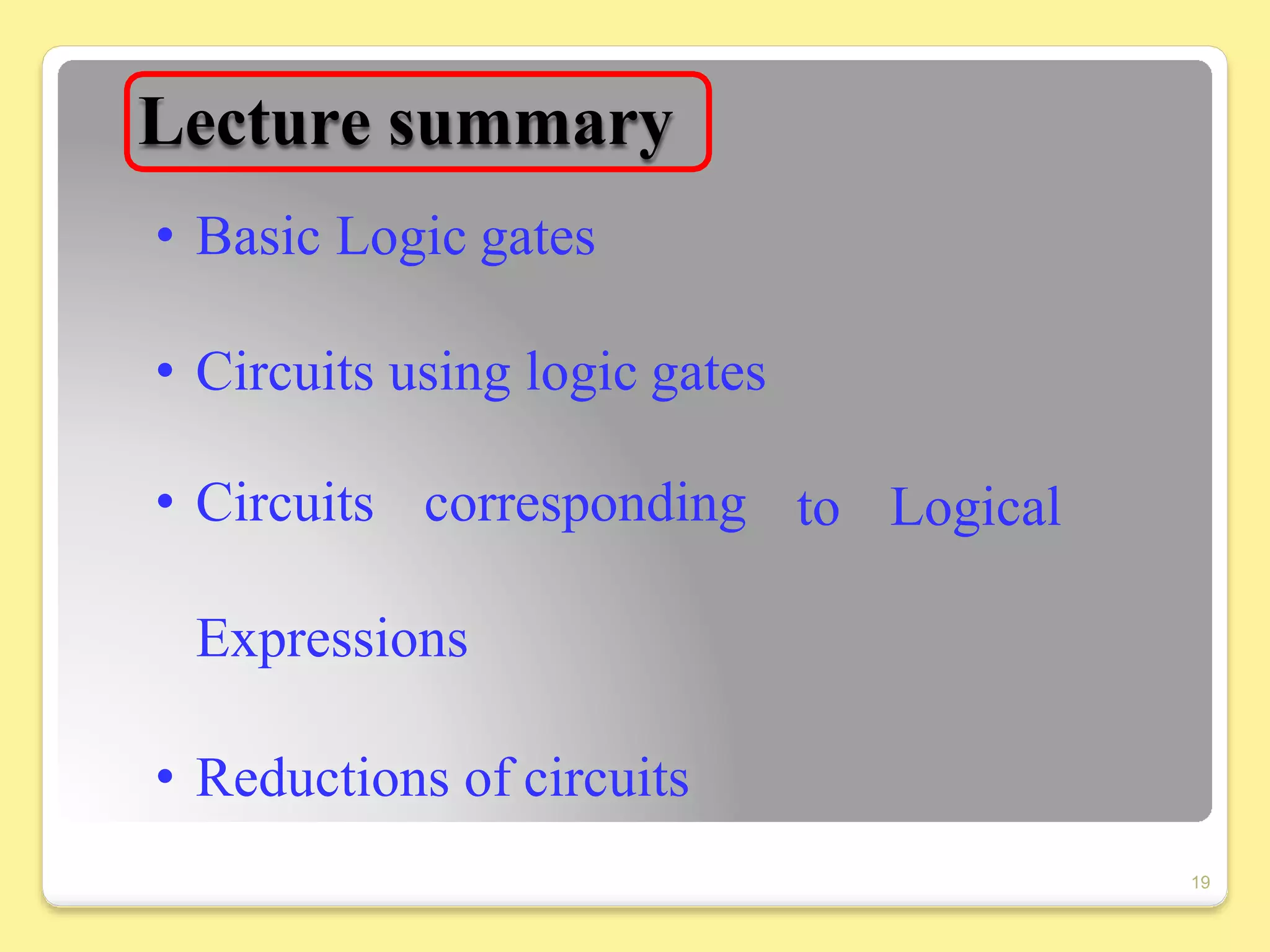 Lecture summary
• Basic Logic gates
to Logical
• Circuits using logic gates
• Circuits corresponding
Expressions
• Reductions of circuits
19
 