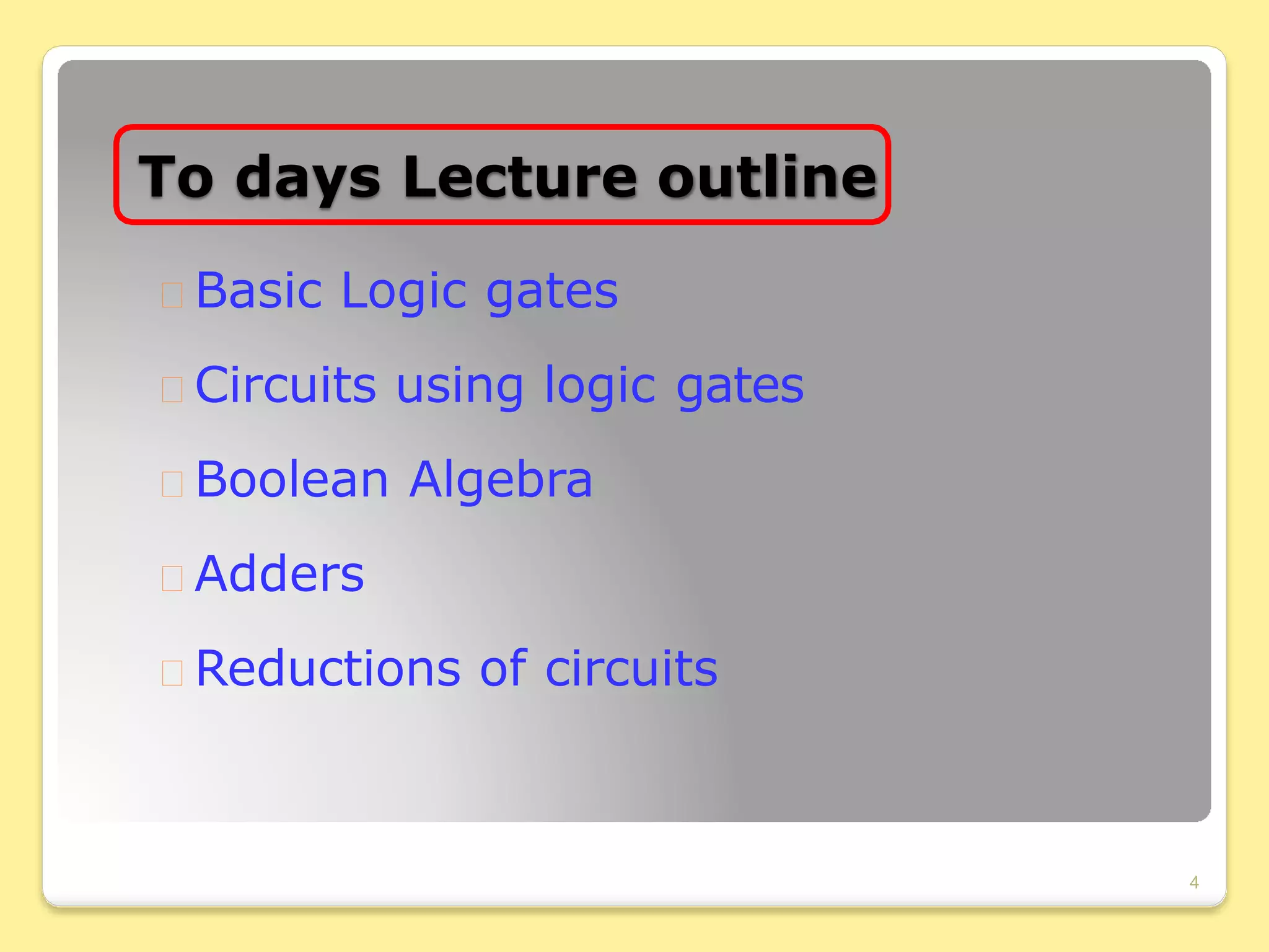 To days Lecture outline
 Basic Logic gates
 Circuits using logic gates
 Boolean Algebra
 Adders
 Reductions of circuits
4
 