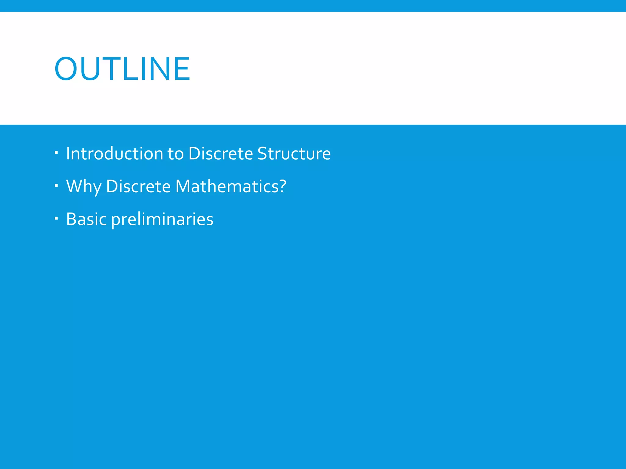 OUTLINE
 Introduction to Discrete Structure
 Why Discrete Mathematics?
 Basic preliminaries
 