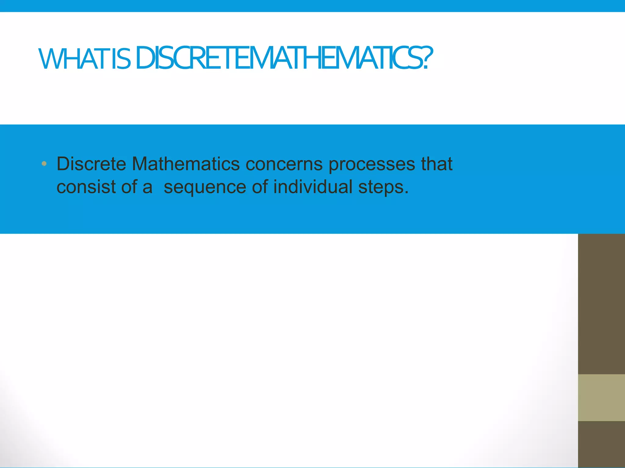 WHATISDISCRETEMATHEMATICS?
• Discrete Mathematics concerns processes that
consist of a sequence of individual steps.
 