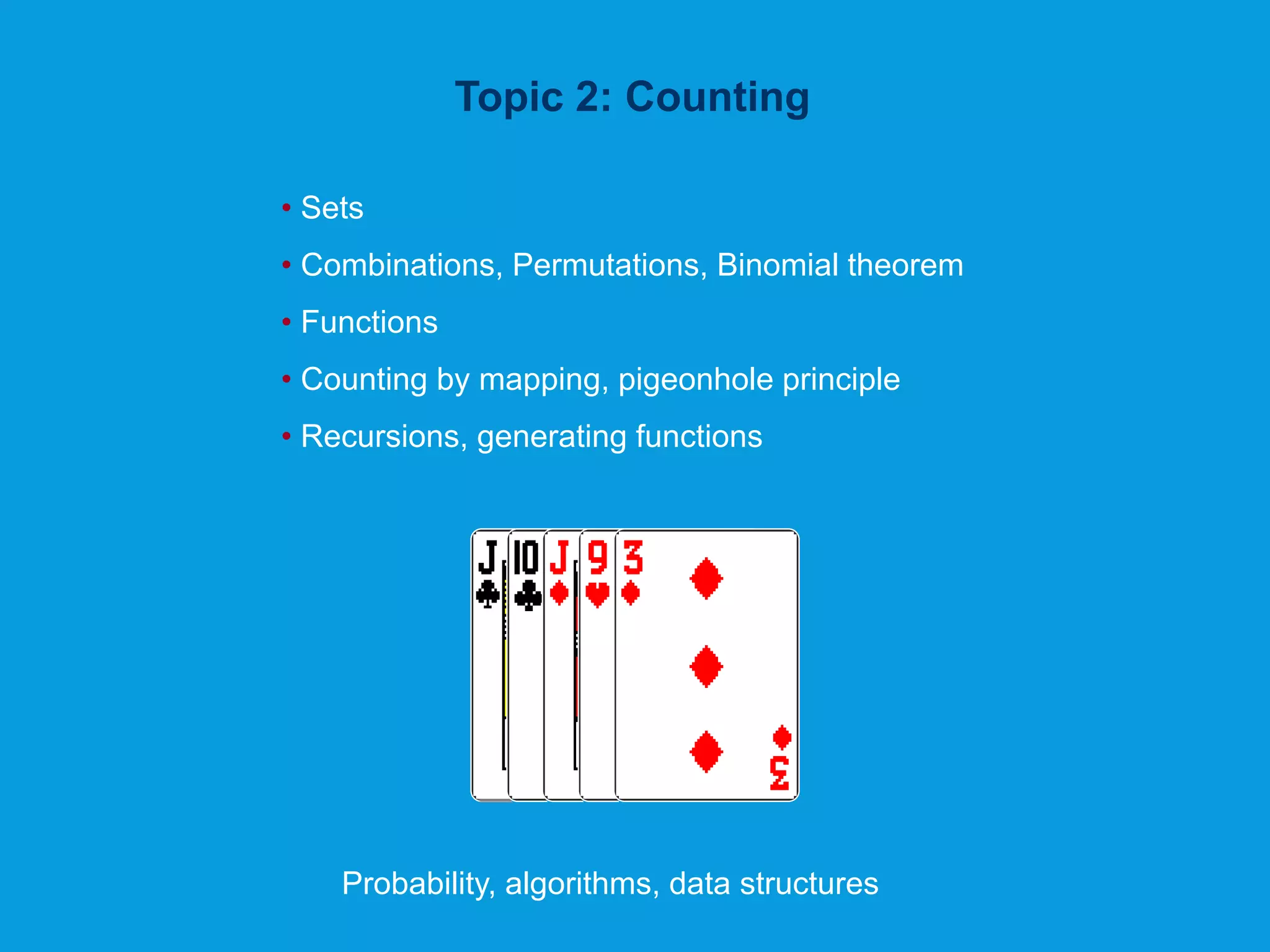 Topic 2: Counting
• Sets
• Combinations, Permutations, Binomial theorem
• Functions
• Counting by mapping, pigeonhole principle
• Recursions, generating functions
Probability, algorithms, data structures
 