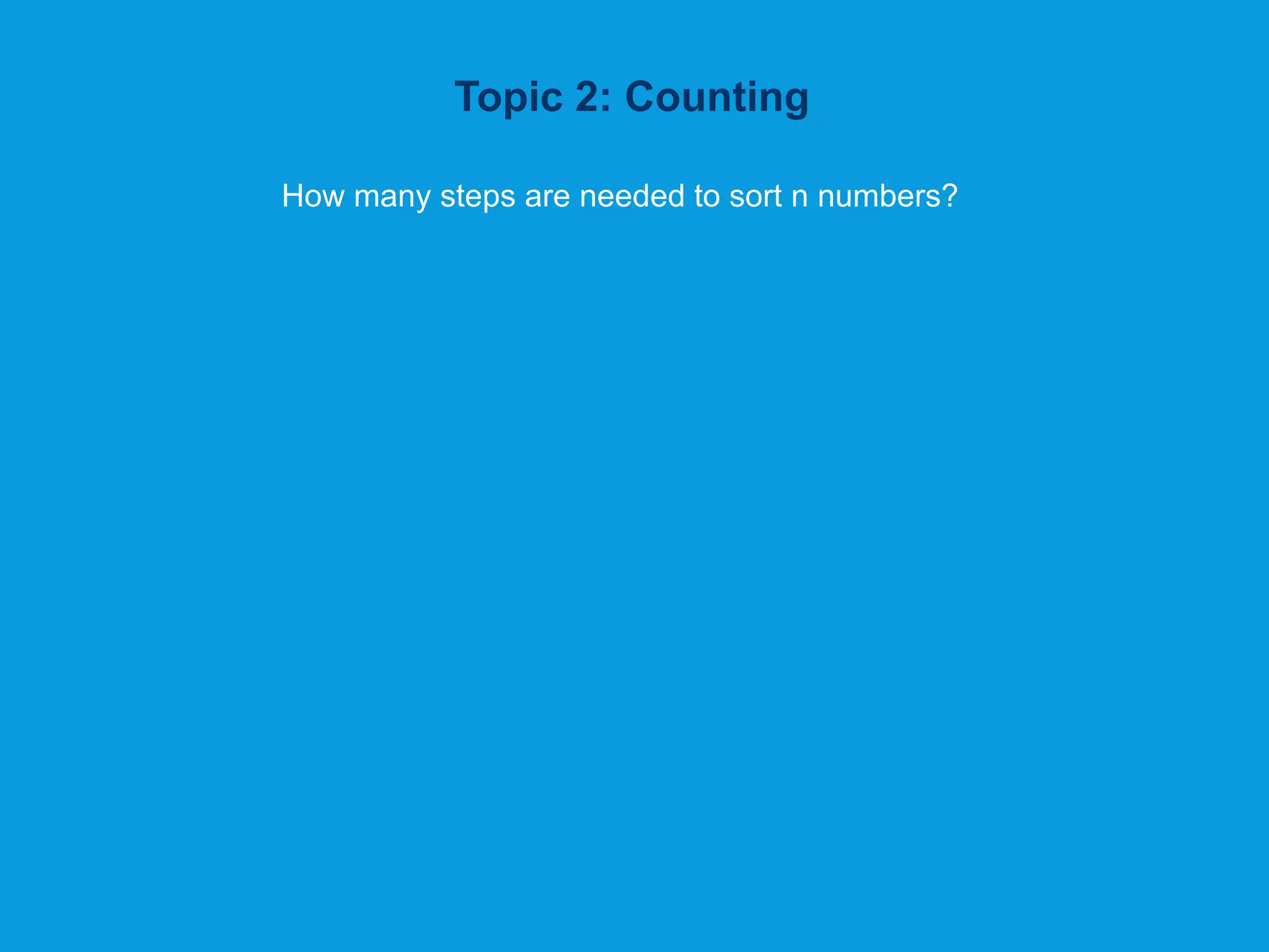 Topic 2: Counting
How many steps are needed to sort n numbers?
 