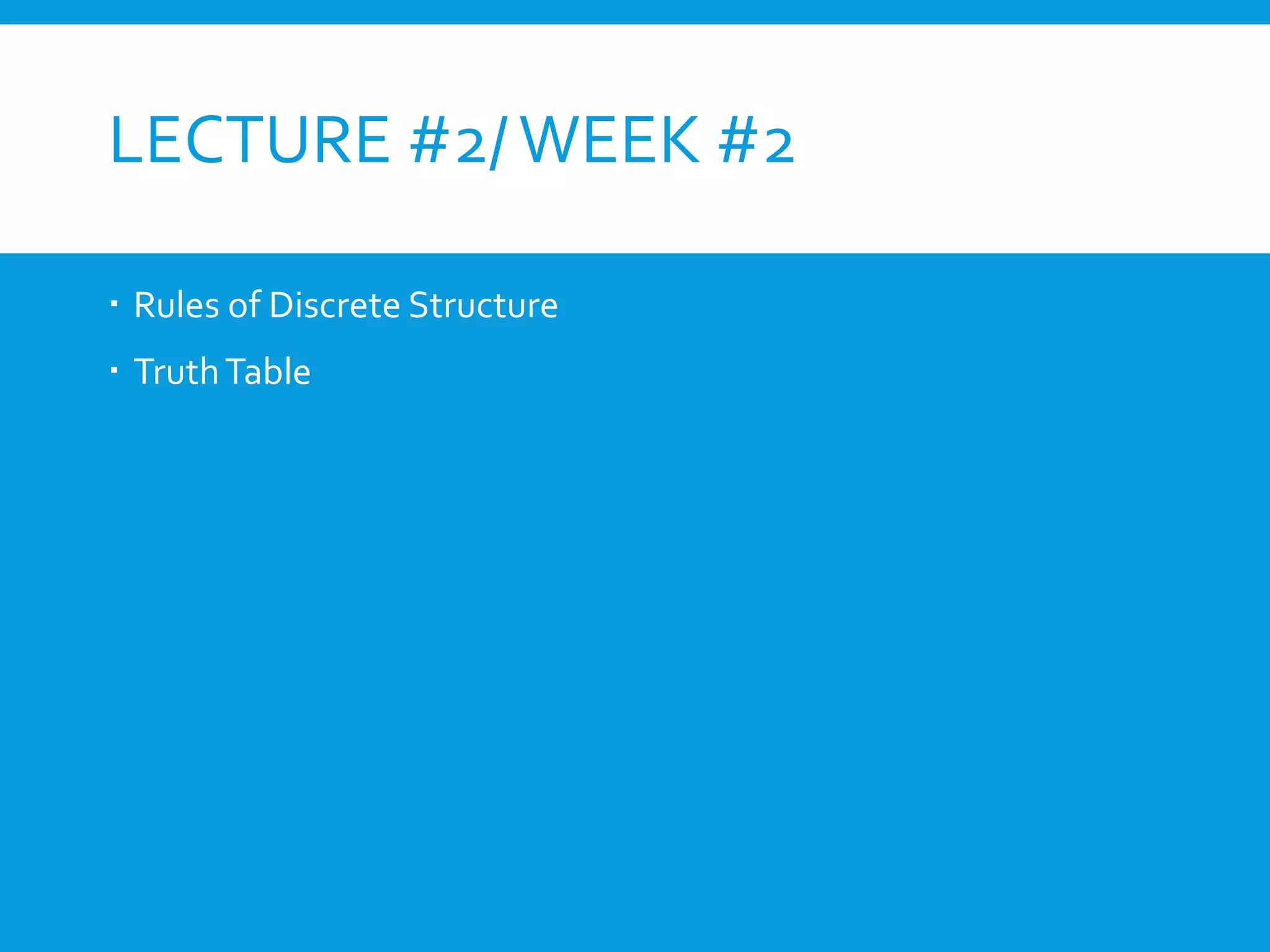 LECTURE #2/WEEK #2
 Rules of Discrete Structure
 TruthTable
 