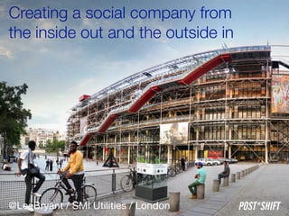 Creating a social company from 
the inside out and the outside in
POST*SHIFT@LeeBryant / SMI Utilities / London
 