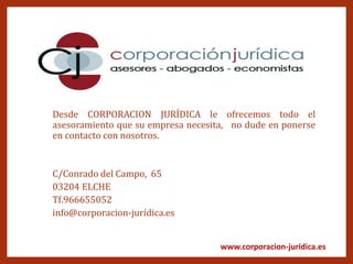 www.corporacion-jurídica.es
Desde CORPORACION JURÍDICA le ofrecemos todo el
asesoramiento que su empresa necesita, no dude en ponerse
en contacto con nosotros.
C/Conrado del Campo, 65
03204 ELCHE
Tf.966655052
info@corporacion-jurídica.es
 