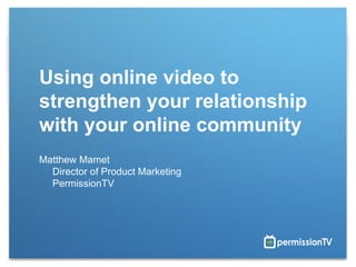 Using online video to strengthen your relationship with your online community Matthew Mamet Director of Product Marketing PermissionTV 
