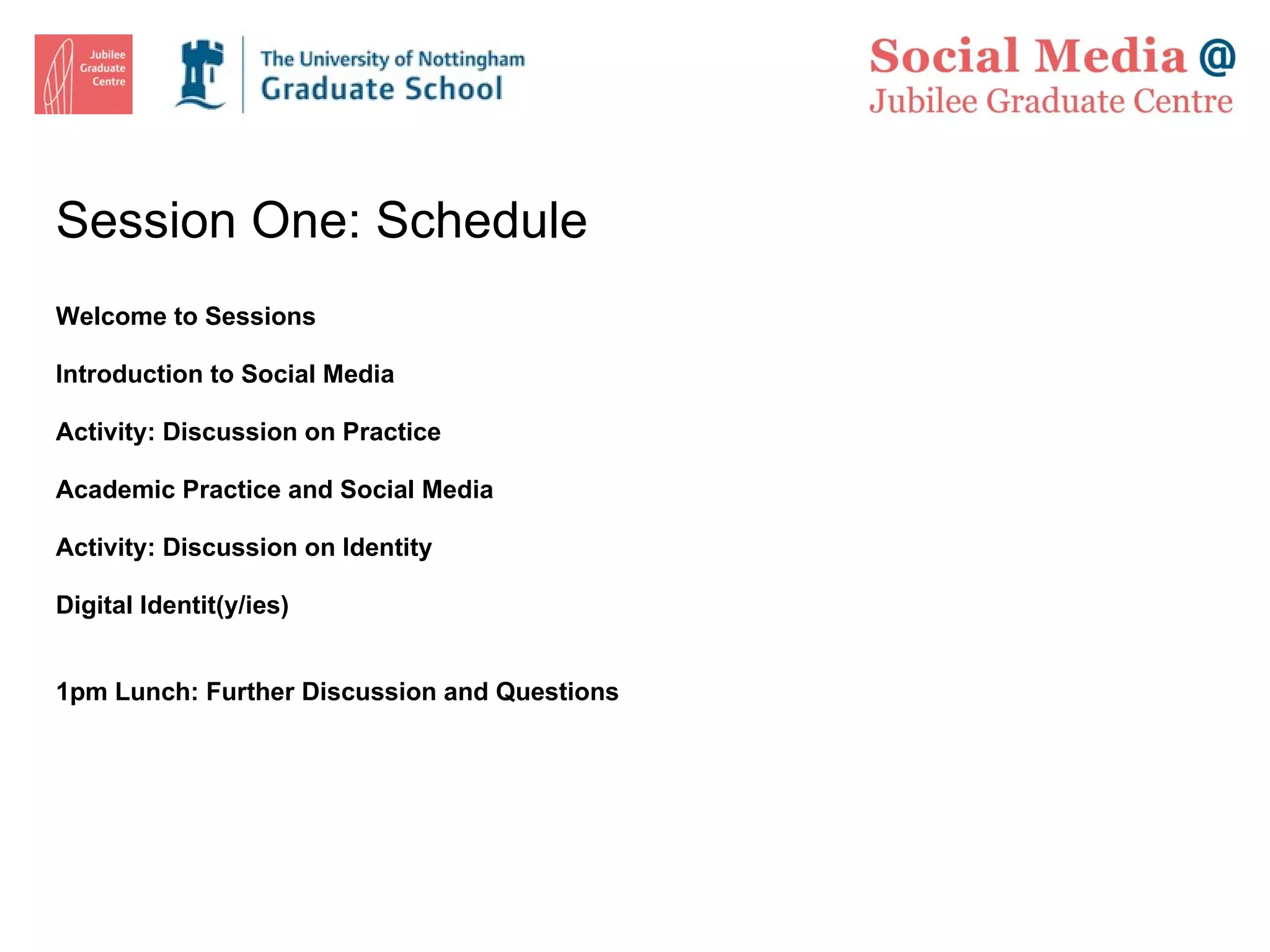 Session One: Schedule Welcome to Sessions Introduction to Social Media Activity: Discussion on Practice Academic Practice and Social Media Activity: Discussion on Identity Digital Identit(y/ies) 1pm Lunch: Further Discussion and Questions 
