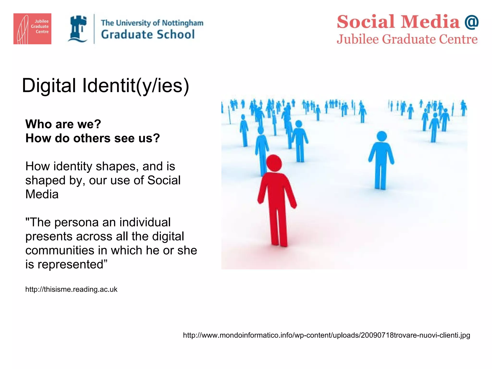 Digital Identit(y/ies) Who are we? How do others see us? How identity shapes, and is shaped by, our use of Social Media &quot;The persona an individual presents across all the digital communities in which he or she is represented” http://thisisme.reading.ac.uk http://www.mondoinformatico.info/wp-content/uploads/20090718trovare-nuovi-clienti.jpg 