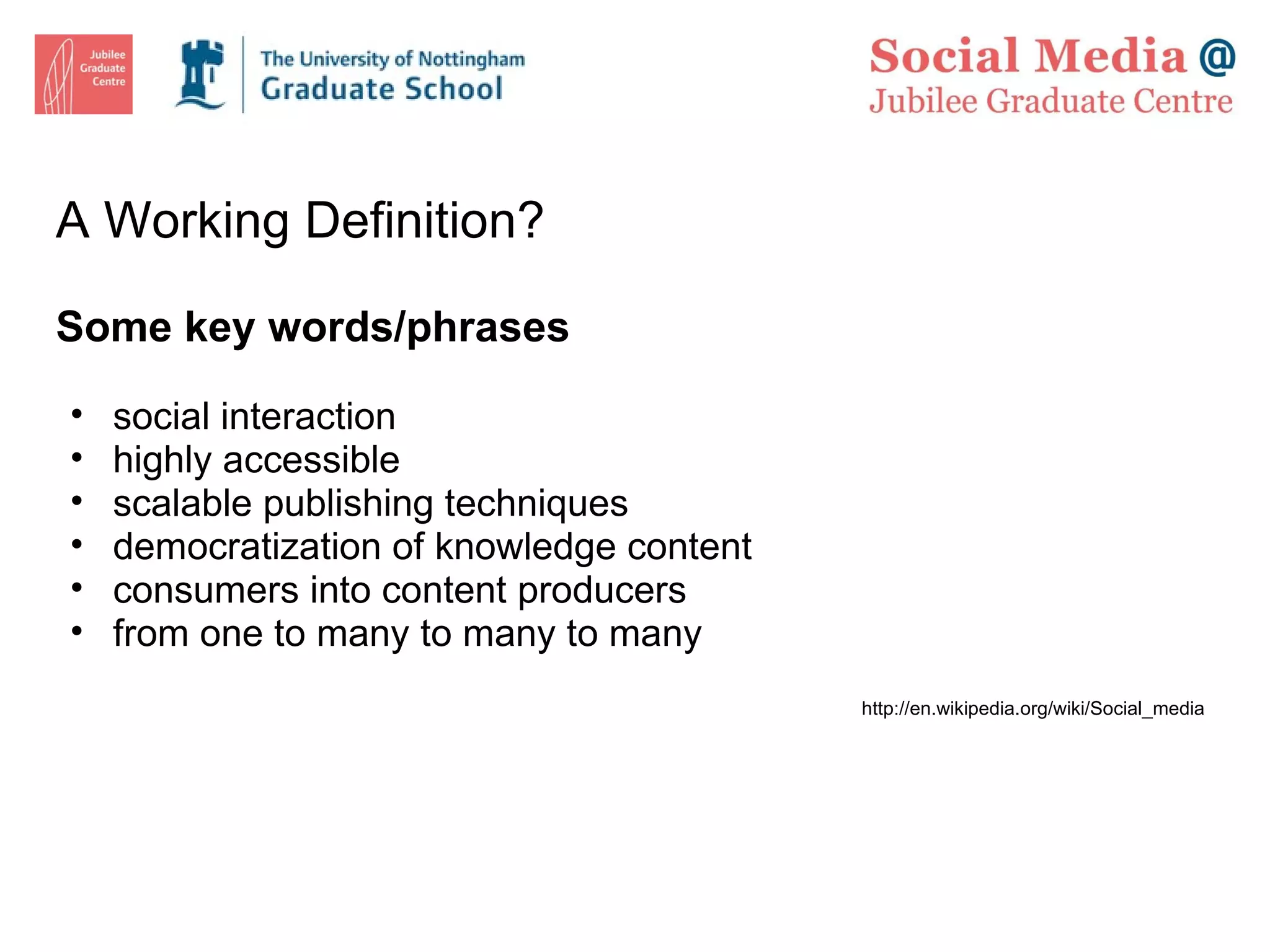 A Working Definition? Some key words/phrases social interaction highly accessible scalable publishing techniques democratization of knowledge content  consumers into content producers from one to many to many to many  http://en.wikipedia.org/wiki/Social_media 