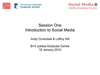 Session One Introduction to Social Media Andy Coverdale & LeRoy Hill B14 Jubilee Graduate Centre 18 January 2010 