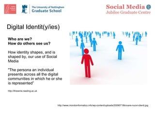 Digital Identit(y/ies) Who are we? How do others see us? How identity shapes, and is shaped by, our use of Social Media "The persona an individual presents across all the digital communities in which he or she is represented” http://thisisme.reading.ac.uk http://www.mondoinformatico.info/wp-content/uploads/20090718trovare-nuovi-clienti.jpg 