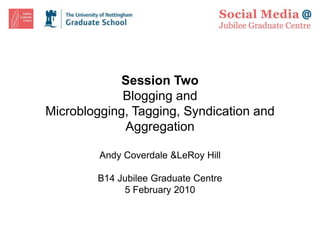Session Two Blogging and Microblogging, Tagging, Syndication and Aggregation Andy Coverdale & LeRoy Hill B14 Jubilee Graduate Centre 5 February 2010 