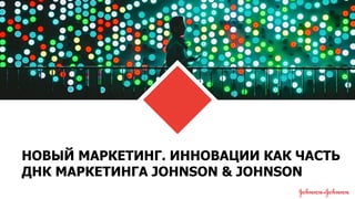 НОВЫЙ МАРКЕТИНГ. ИННОВАЦИИ КАК ЧАСТЬ
ДНК МАРКЕТИНГА JOHNSON & JOHNSON
 