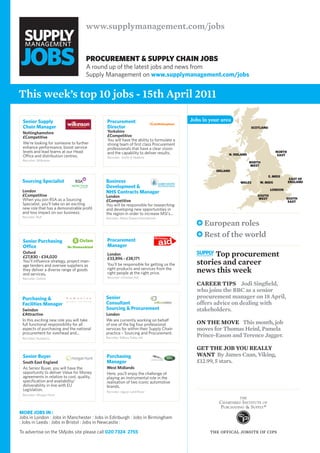 www.supplymanagement.com/jobs


                                     Procurement & SuPPly chain JoBS
                                     A round up of the latest jobs and news from
                                     Supply Management on www.supplymanagement.com/jobs


This week’s top 10 jobs - 15th April 2011

 senior supply                              Procurement                                Jobs in your area
 Chain manager                              Director                                                                Scotland
 Nottinghamshire                            Yorkshire
 £Competitive                               £Competitive
                                            You will have the ability to formulate a
 We’re looking for someone to further       strong team of first class Procurement
 enhance performance, boost service         professionals that have a clear vision
 levels and lead teams at our Head          and the capability to deliver results.                                                 north
 Office and distribution centres.                                                                      n. ireland                   eaSt
                                            Recruiter: Smith & Nephew
 Recruiter: Wilkinson
                                                                                                                    north
                                                                                                                    weSt
                                                                                                 ireland
                                                                                                                               e. midS
                                                                                                                                            eaSt of
 sourcing specialist                        business                                                         waleS      w. midS            england
                                            Development &
 London                                                                                                                        london
                                            nHs Contracts manager
 £Competitive                               London                                                                     South
 When you join RSA as a Sourcing                                                                                        weSt             South
                                            £Competitive                                                                                  eaSt
 Specialist, you’ll take on an exciting     You will be responsible for researching
 new role that has a demonstrable profit    and developing new opportunities in
 and loss impact on our business.           the region in order to increase MSI’s...
 Recruiter: RSA                             Recruiter: Marie Stopes International
                                                                                            European roles
                                                                                            Rest of the world
 senior Purchasing                          Procurement
 office                                     manager
 Oxford
 £27,830 - £34,020
                                            London
                                            £33,896 - £38,171
                                                                                              Top procurement
 You’ll influence strategy, project man-
 age tenders and oversee suppliers as       You’ll be responsible for getting us the     stories and career
 they deliver a diverse range of goods
 and services.
                                            right products and services from the
                                            right people at the right price.             news this week
 Recruiter: Oxford                          Recruiter: Christian Aid

                                                                                         CAREER Tips Jodi singfield,
                                                                                         who joins the BBC as a senior
 Purchasing &                               senior                                       procurement manager on 18 April,
 Facilities manager                         Consultant                                   offers advice on dealing with
 Swindon                                    sourcing & Procurement                       stakeholders.
 £Attractive                                London
 In this exciting new role you will take    We are currently working on behalf
 full functional responsibility for all     of one of the big four professional          On ThE mOvE This month, job
 aspects of purchasing and the national     services for within their Supply Chain       moves for Thomas heinl, pamela
 procurement for overhead and...            practice – Sourcing and Procurement.
 Recruiter: Humanics                        Recruiter: Edbury Daley Ltd
                                                                                         prince-Eason and Terence Jagger.

                                                                                         GET ThE JOB YOu REAllY
 senior buyer                               Purchasing                                   WAnT By James Caan, viking,
 South East England                         manager                                      £12.99, 5 stars.
 As Senior Buyer, you will have the         West Midlands
 opportunity to deliver Value for Money     Here, you’ll enjoy the challenge of
 agreements in relation to cost, quality,   playing an instrumental role in the
 specification and availability/            realisation of two iconic automotive
 deliverability in line with EU             brands.
 Legislation.                               Recruiter: Jaguar Land Rover
 Recruiter: Morgan Hunt




more jobs in :
Jobs in London : Jobs in Manchester : Jobs in Edinburgh : Jobs in Birmingham
: Jobs in Leeds : Jobs in Bristol : Jobs in Newcastle :

To advertise on the SMjobs site please call 020 7324 2755                                      the offical jobsite of cips
 