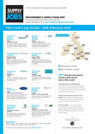 www.supplymanagement.com/jobs


                                      Procurement & SuPPly chain JoBS
                                      A round up of the latest jobs and news from
                                      Supply Management on www.supplymanagement.com/jobs


This week’s top 10 jobs - 15th February 2011

 Procurement                                 Technical                               Jobs in your area
 Category                                    sourcing                                                                Scotland
 managers                                    manager
 Staines                                     Runcorn
 c.£55k plus benefits                        c.£35k to c.£50k, plus car
 British Gas, is the UKs largest domes-      A highly profitable group are seeking
 tic supplier of gas and electricity with    a Technical Sourcing Manager in                                                        north
                                                                                                        n. ireland                   eaSt
 more than 16 million energy accounts.       chemicals food supplements and...
 Recruiter: British Gas                      Recruiter: Thompson and Capper                                          north
                                                                                                                     weSt
                                                                                                 ireland
                                                                                                                                e. midS
                                                                                                                                             eaSt of
 Category manager                            iT Procurement                                                    waleS     w. midS            england
 – indirects                                 manager
                                                                                                                                london
 Buckinghamshire                             London & M25
 c.£50k to c.£60k                            c.£60k to c.£75k                                                           South
                                                                                                                         weSt             South
 Requires a category expert across            A global blue chip company has an                                                            eaSt
 either marketing or logistics to engage     urgent requirement for an experienced
 and be responsible for a spend of over      IT & Telecoms Procurement manager
 £100m and to provide ...                    to establish...
 Recruiter: 1st Executive                    Recruiter: Bramwith Consulting
                                                                                           European roles
                                                                                           Rest of the world
 Procurement                                 Procurement
 Analyst                                     manager
                                             Midlands
 Bedfordshire
 c.£30k                                      c.£45k to c.£50k                               Top procurement
 1-2 years work experience in strategic
 sourcing or consulting in supply chain
                                             A Procurement Manager is required
                                             by a leading business with worldwide
                                                                                       stories and career
 related projects..                          presence.                                 news this week
 Recruiter: Hudson                           Recruiter: Redimo
                                                                                       Xchanging predicts a challenging 2011
                                                                                       Procurement outsourcing business Xchanging
 Head of                                     Procurement                               yesterday announced that CEO David Andrews
 Procurement                                 manager –                                 has stepped down and it is also forecasting lower-
 Jersey                                      networks                                  than-expected profits this year..
 c.£65k to c.£75, plus benefits              Swindon
 The purpose of this role is to plan, lead   c.£50k to c.£60k, plus benefits
 and co-ordinate the Procurement             Leading communications organisation       Buying Solutions chief Alison Littley
 function within the Company to ensure       based in Swindon are seeking a ...        resigns Alison Littley has resigned from her
 all external spend including supplier...    Recruiter: Barclay Meade
                                                                                       position as chief executive of UK public sector
 Recruiter: CIPS GPA
                                                                                       procurement agency Buying Solutions.


 Procurement                                 Purchasing                                Top of the pops Coca-Cola Enterprises
 improvement                                 manager                                   is expanding into new territories. Rebecca
 specialist                                  Midlands                                  Ellinor quizzes vice-president of procurement
 Kingston upon Thames                        c.£50k, plus excellent benefits
                                                                                       David Cowell about purchasing’s role at the
 c.£41,103                                   Inside Out Purchasing & Supply have
                                             been appointed by a Global Market         drinks company.
 We are looking for an experienced
 procurement specialist who will lead        Leader to recruit for a Senior Buyer
 the professional and process...             focusing on Engineering,.
 Recruiter: Surrey County Council            Recruiter: Jaguar Landrover




more jobs in :
Jobs in London : Jobs in Manchester : Jobs in Edinburgh : Jobs in Birmingham
: Jobs in Leeds : Jobs in Bristol : Jobs in Newcastle :

To advertise on the SMjobs site please call 020 7324 2755                                     the offical jobsite of cips
 