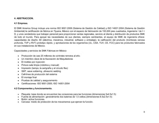4. ABSTRACCION.

4.1 Empresa.

El SMK America Group incluye una norma ISO 9001:2008 (Sistema de Gestión de Calidad) y ISO 14001:2004 (Sistema de Gestión
Ambiental) la certificación de fábrica en Tijuana, México con el espacio de fabricación de 155.000 pies cuadrados, Ingeniería / de I +
D, y unos vendedores que trabajan personal para proporcionar ventas regionales, servicio al cliente y distribución de productos SMK
de todo el mundo. Para apoyar las necesidades de sus clientes, siempre cambiantes, el equipo de SMK de ingeniería ofrece:
capacidades de diseño 3D (eléctrica, mecánica, industrial, software y embalaje), la calificación del producto (trombosis venosa
profunda, TVP y RVT) prototipo rápido, y aprobaciones de los organismos (UL, CSA, TUV, CE, FCC) para los productos fabricados
en sus instalaciones de México.

Capacidades y servicios de SMK Fábricas en México:

       Producción de casi 20 millones de controles remotos al año.
       Un miembro clave de la Asociación de Maquiladoras
       El moldeo por inyección
       Pintura sala limpia (robótica y manual)
       Impresión (tampo, la serigrafía y el circuito flex)
       SMT, wave soldering, ultrasonic welding
       Cell-línea de producción del sistema
       El montaje final
       Pruebas de calidad y aseguramiento
       Certificaciones: ISO 9001-2000, ISO 14001-2004

4.2 Componentes y funcionamiento.

       Plaqueta: base donde se encuentran las conexiones para las funciones.(dimensiones 5x4.5x1.5)
       Fuente de alimentación: generalmente dos baterías de 1,5 voltios.(dimensiones 6.5x2.5x1.5)
       Botón: activa funciones.
       Carcasa: medio de protección de los mecanismos que ejercen la función.



                                                                                                                                    8
 