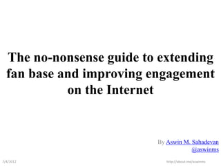 The no-nonsense guide to extending
  fan base and improving engagement
            on the Internet


                          By Aswin M. Sahadevan
                                      @aswinms
7/4/2012                     http://about.me/aswinms
 
