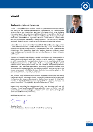 Vorwort



Das Paradies hat schon begonnen
Als das Cluetrain Manifesto erschien, waren die Gedanken revolutionär: Märkte
sind Gespräche und Unternehmen werden die Kontrolle über ihre Kommunikation
verlieren. Das ist nun eingetroffen. Nach rund zehn Jahren ist mit Social Media die
Prophezeiung wahr geworden. Zwar gibt es schon seit einigen Jahren die Vernet-
zung von Nutzern im Web in Form von Foren und Blogs, aber die Konsequenz, in der
uns nun die sozialen Medien begleiten, hat unsere Kommunikation untereinander
und mit Unternehmen in eine neue Dimension geführt. Und das fühlt sich doch ein
wenig wie der Anbruch des Paradieses an. Drei Argumente sollen das belegen:

Erstens: Der neue Kanal hat sich bereits etabliert. Während sich die sogenannten
Kommunikationsexperten und Kreative noch freudig lustige Botschaften und
Filmchen hin und her posten, sind die Unternehmen schon in die konkrete Arbeit
eingestiegen. Allen voran Otto, BMW oder Telekom: Sie setzen im Service massiv
Social Media ein, um Kunden direkten und schnellen Support zu bieten. Mit guten
Erfahrungen.

Zweitens: Social Media macht möglich, was sich Marketer schon immer gewünscht
haben, nämlich rechtzeitig – oder, wie Experten es gerne ausdrücken: in Realtime –
zu erfahren, was Kunden bewegt, insbesondere wenn sie unzufrieden sind. Social
Media im Kundenservice ist dabei aber Fluch und Segen zugleich, denn Unter-
nehmen müssen ständig beobachten, was sich außerhalb der eigenen (virtuellen)
Mauern tut. Dazu braucht es Social Media Monitoring-Tools (die übrigens in einer
vorhergehenden Studie eingehend beschrieben wurden), zeitliche und personelle
Ressourcen sowie die volle Rückendeckung der Unternehmensleitung. Fazit zu die-
sem Punkt: Wer nicht hören will, muss fühlen.

Und drittens: Manchmal muss man gar nicht selber ran. Die sozialen Netzwerke
machen es nämlich auch möglich, dass Kunden sich gegenseitig helfen. Ebenfalls
ein frappierender Gedanke. Gerade starke Marken haben Fans, die als Botschafter
freiwillig im Dienste des Unternehmens unentgeltlich die ureigenen Interessen ver-
treten und anderen Kunden helfen. Paradiesische Zustände, oder?

Die Kontrolle abzugeben kann also etwas bringen – und Sie müssen nicht von null
anfangen. Einordnung, Tools und Erfahrungsberichte haben wir für Sie in der fol-
genden Studie zusammengetragen und bieten damit einen idealen Einstieg in das
Thema Social Media im Kundenservice.

Gute Geschäfte wünscht Ihnen




Christian Thunig
Stellv. Chefredakteur absatzwirtschaft-Zeitschrift für Marketing




                                                                                      INHALT
                                                                                      3
 