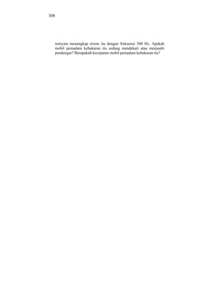 308




  ternyata menangkap sirene itu dengan frekuensi 500 Hz. Apakah
  mobil pemadam kebakaran itu sedang mendekati atau menjauhi
  pendengar? Berapakah kecepatan mobil pemadam kebakaran itu?
 