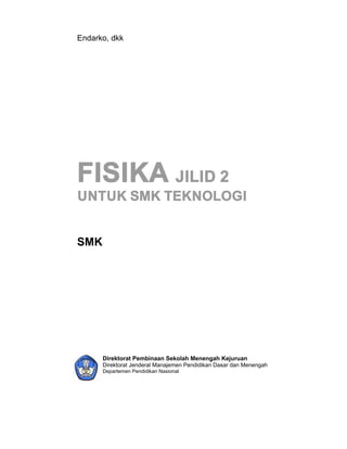 Endarko, dkk




FISIKA JILID 2
UNTUK SMK TEKNOLOGI


SMK




      Direktorat Pembinaan Sekolah Menengah Kejuruan
      Direktorat Jenderal Manajemen Pendidikan Dasar dan Menengah
      Departemen Pendidikan Nasional
 