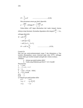 236




            V2

    W=           p.dV        .........................................(9.28)
            V1

    Dari persamaan umum gas ideal, diperoleh:
                                     V2
       nRT                                nRT
    p=     , sehingga W =                     dV.
        V                            V1    V
    Faktor-faktor nRT dapat dikeluarkan dari tanda integral, karena
                                                                                   dx
nilainya tetap (konstan). Kemudian digunakan sifat integral                           = 1nx,
                                                                                    x
sehingga diperoleh:
         dV
W = nRT
          V
                        V2
    = nRT 1n V          V1

    = nRT [1n V2 – 1n V1]
                        V2
    W = n RT 1n                           ................................(9.29)
                        V1

Contoh 9.6
Dua mol gas mula-mulamenempati ruang V dan tekanannya p. Gas
tersebut dimampatkan secara isotermal pada suhu 227oC, sehingga
volume akhir gas tersebut menjadi setengah dari volume awalnya.
Tebtukan:
         a. tekanan gas pada keadaan akhir!
         b. Usaha yang dilakukan gas bila R = 8,31 J/molK!
Penyelesaian
n = 2 mol
V1 = V V2 = ½ V
p2 = p
T = (227 + 273) K = 500 K
R = 8,31 J/molK
a) p2 = ?
b) W = ?
a) Tekanan gas pada keadaan akhir
    p1V1       = p 2V2
       p.V     = p2 ( 1 V
                       2
       p2           =2p
 