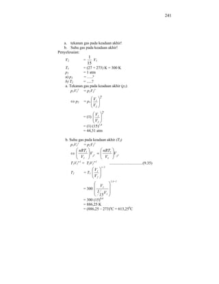241




   a. tekanan gas pada keadaan akhir!
   b. Suhu gas pada keadaan akhir!
Penyelesaian:
                        1
    V2             =      V1
                       15
    T1         = (27 + 273) K = 300 K
    p1         = 1 atm
    a) p2      = .....?
    b) T2      = .....?
    a. Tekanan gas pada keadaan akhir (p2)
        p1V1   = p 2V2

                           V1
              p2   = p1
                           V2

                           V1
                   = (1)
                           V2
                   = (1) (15)1,4
                   = 44,31 atm

    b. Suhu gas pada keadaan akhir (T2)
        p1V1   = p 2V2
               nRT1                   nRT1
                    V                      V
                V1   1                 V1    2

         T1V1 -1 = T2V2 -1                     ..................................(9.35)
                                          1
                           V1
         T2        = T1
                           V2
                                                1,4 1
                                    V1
                   = 300
                                1         V1
                                    15
                                    0,4
                   = 300 (15)
                   = 886,25 K
                   = (886,25 – 273)oC = 613,250C
 