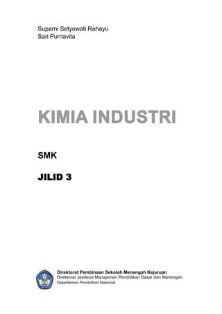Suparni Setyowati Rahayu
Sari Purnavita




KIMIA INDUSTRI

SMK

JILID 3




      Direktorat Pembinaan Sekolah Menengah Kejuruan
      Direktorat Jenderal Manajemen Pendidikan Dasar dan Menengah
      Departemen Pendidikan Nasional
 