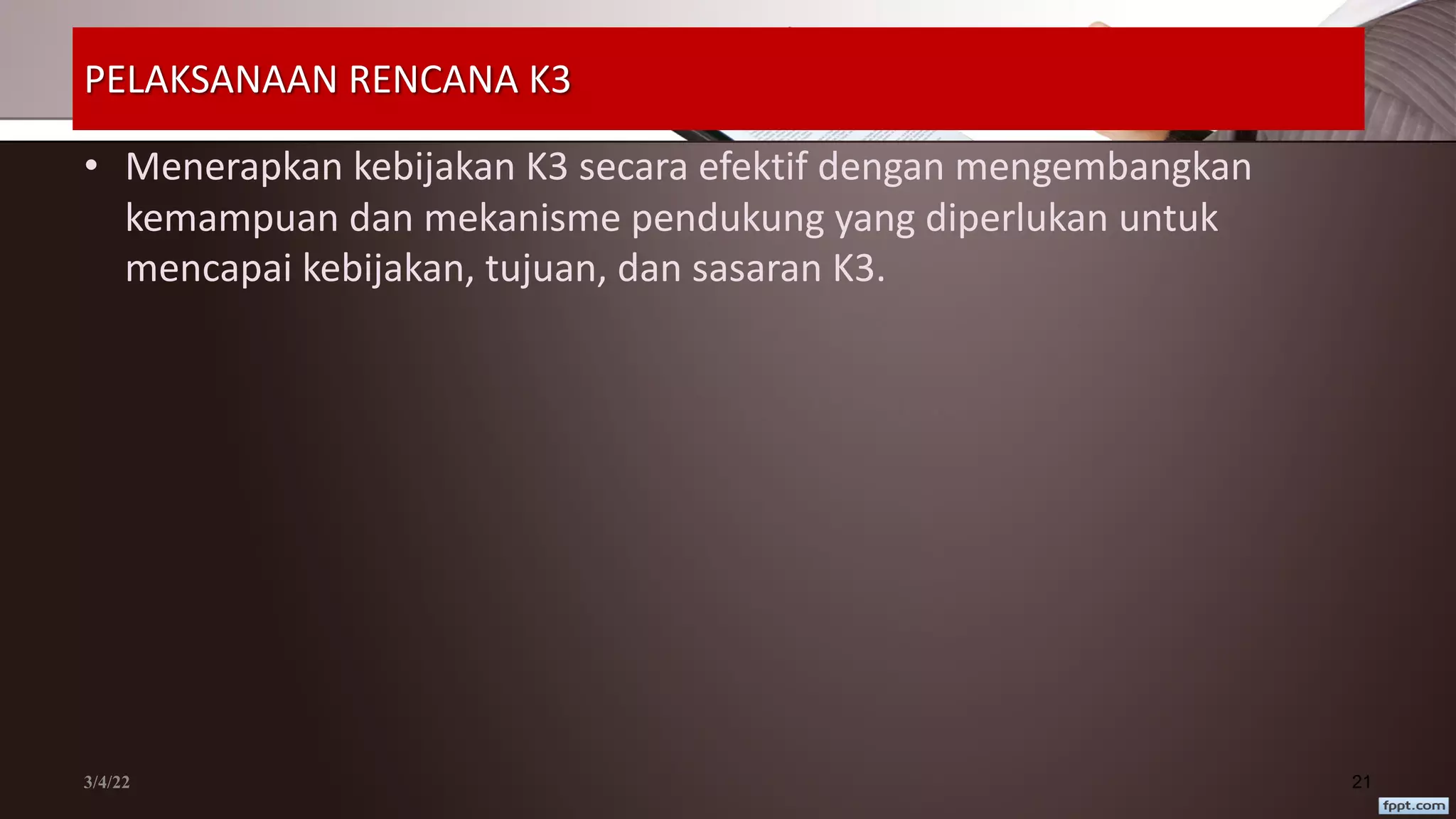 PELAKSANAAN RENCANA K3
• Menerapkan kebijakan K3 secara efektif dengan mengembangkan
kemampuan dan mekanisme pendukung yang diperlukan untuk
mencapai kebijakan, tujuan, dan sasaran K3.
3/4/22 21
 