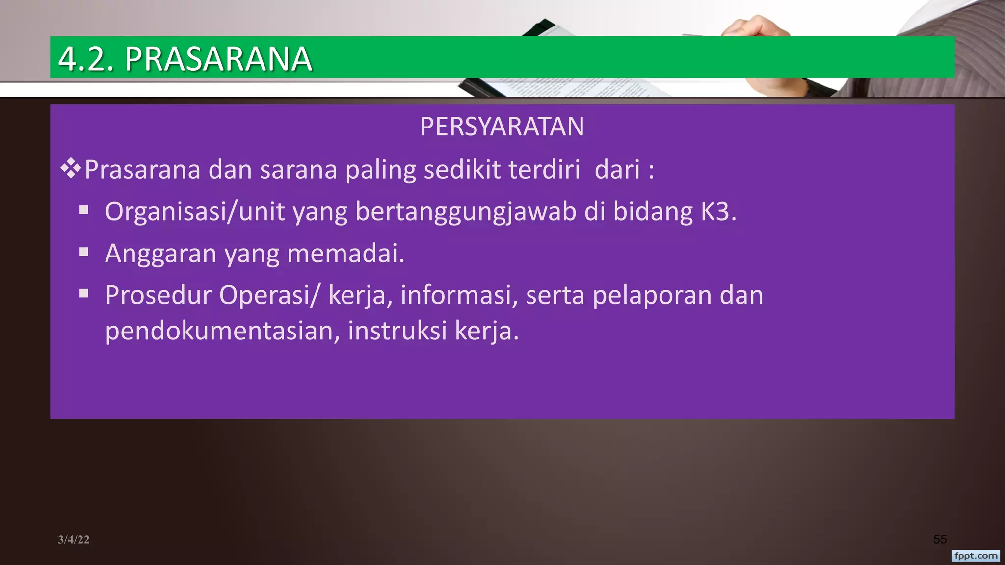 4.2. PRASARANA
PERSYARATAN
vPrasarana dan sarana paling sedikit terdiri dari :
§ Organisasi/unit yang bertanggungjawab di bidang K3.
§ Anggaran yang memadai.
§ Prosedur Operasi/ kerja, informasi, serta pelaporan dan
pendokumentasian, instruksi kerja.
3/4/22 55
 
