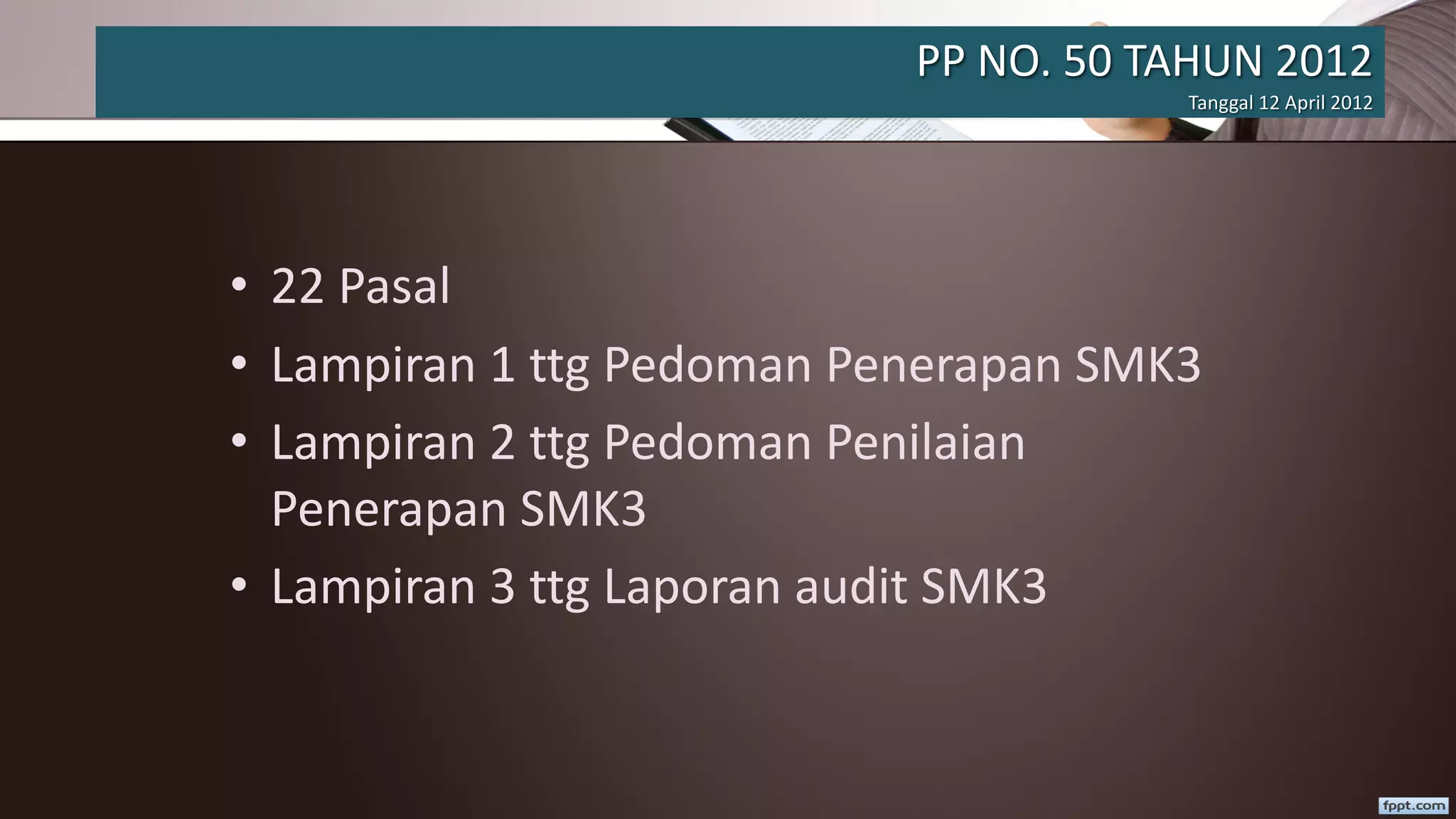 PP NO. 50 TAHUN 2012
Tanggal 12 April 2012
• 22 Pasal
• Lampiran 1 ttg Pedoman Penerapan SMK3
• Lampiran 2 ttg Pedoman Penilaian
Penerapan SMK3
• Lampiran 3 ttg Laporan audit SMK3
 