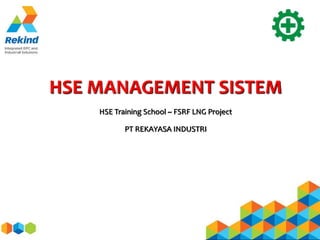 HSE MANAGEMENT SISTEM
HSE Training School ~ FSRF LNG Project
PT REKAYASA INDUSTRI
 