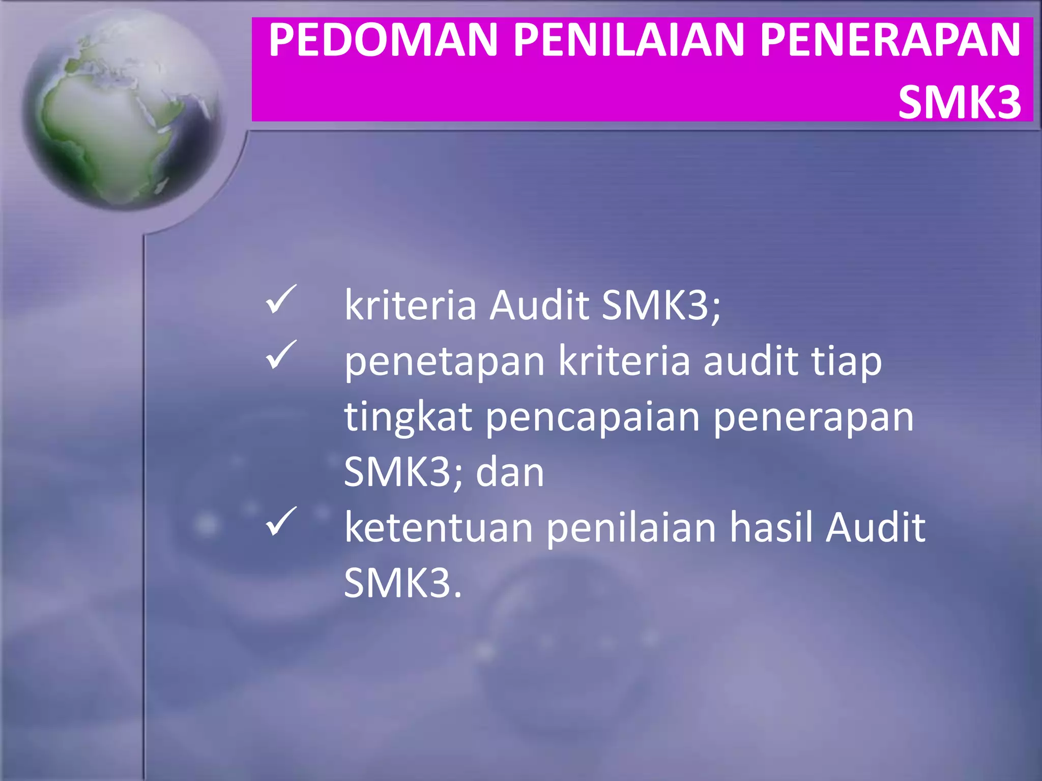  kriteria Audit SMK3;
 penetapan kriteria audit tiap
tingkat pencapaian penerapan
SMK3; dan
 ketentuan penilaian hasil Audit
SMK3.
PEDOMAN PENILAIAN PENERAPAN
SMK3
 