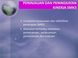 • menjamin kesesuaian dan efektifitas
penerapan SMK3,
• dilakukan terhadap kebijakan,
perencanaan, pelaksanaan,
pemantauan dan evaluasi
PENINJAUAN DAN PENINGKATAN
KINERJA SMK3
 