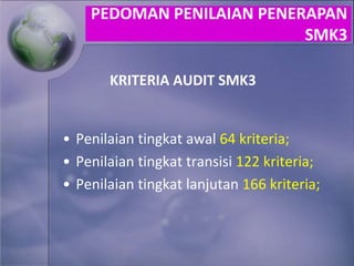 KRITERIA AUDIT SMK3
• Penilaian tingkat awal 64 kriteria;
• Penilaian tingkat transisi 122 kriteria;
• Penilaian tingkat lanjutan 166 kriteria;
PEDOMAN PENILAIAN PENERAPAN
SMK3
 