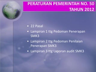 • 22 Pasal
• Lampiran 1 ttg Pedoman Penerapan
SMK3
• Lampiran 2 ttg Pedoman Penilaian
Penerapan SMK3
• Lampiran 3 ttg Laporan audit SMK3
PERATURAN PEMERINTAH NO. 50
TAHUN 2012
 