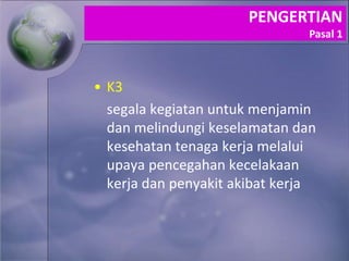 • K3
segala kegiatan untuk menjamin
dan melindungi keselamatan dan
kesehatan tenaga kerja melalui
upaya pencegahan kecelakaan
kerja dan penyakit akibat kerja
PENGERTIAN
Pasal 1
 
